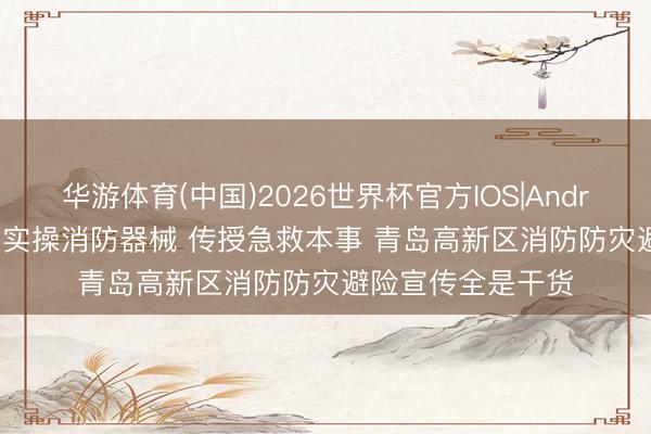 华游体育(中国)2026世界杯官方IOS|Android手机app下载 实操消防器械 传授急救本事 青岛高新区消防防灾避险宣传全是干货