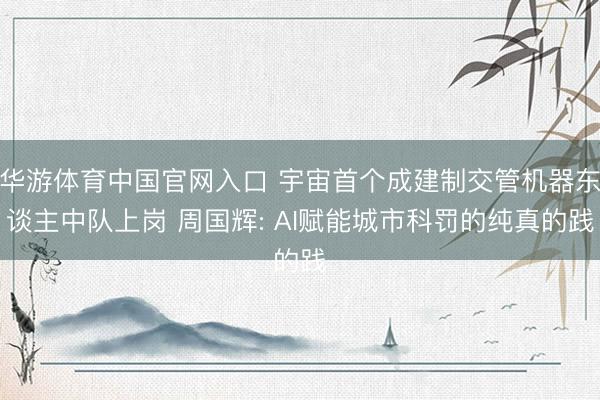 华游体育中国官网入口 宇宙首个成建制交管机器东谈主中队上岗 周国辉: AI赋能城市科罚的纯真的践