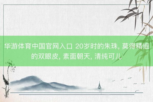 华游体育中国官网入口 20岁时的朱珠， 莫得精细的双眼皮，<a href=