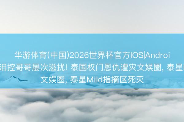 华游体育(中国)2026世界杯官方IOS|Android手机app下载 泪控哥哥屡次滋扰! 泰国权门恩仇遭灾文娱圈， 泰星Mild指摘区死灭