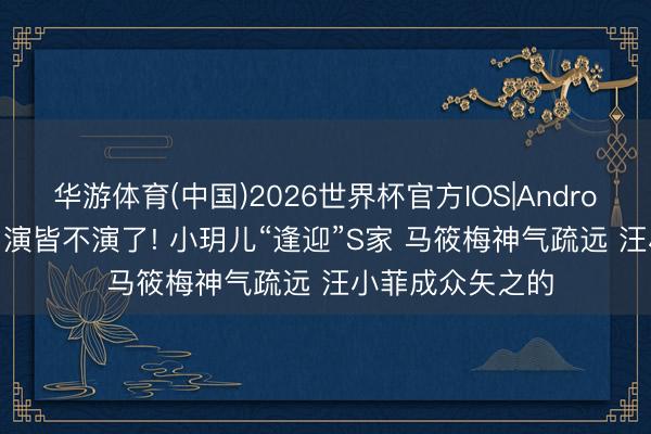 华游体育(中国)2026世界杯官方IOS|Android手机app下载 演皆不演了! 小玥儿“逢迎”S家 马筱梅神气疏远 汪小菲成众矢之的