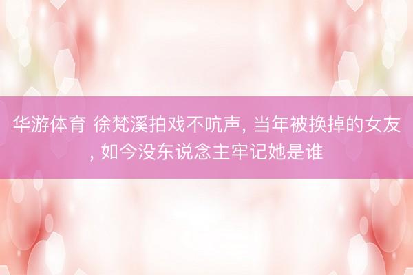 华游体育 徐梵溪拍戏不吭声， 当年被换掉的女友， 如今没东说念主牢记她是谁