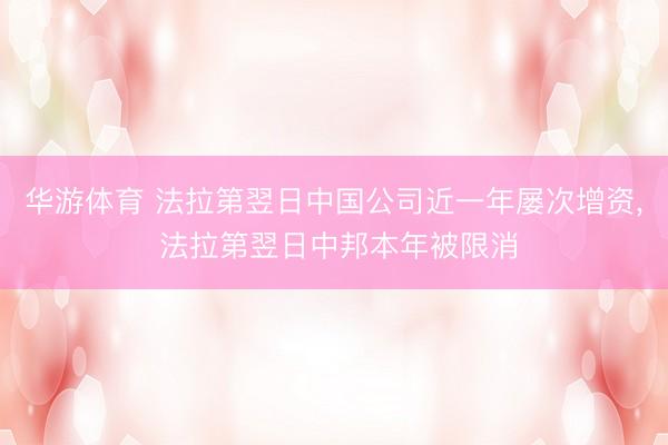 华游体育 法拉第翌日中国公司近一年屡次增资， 法拉第翌日中邦本年被限消