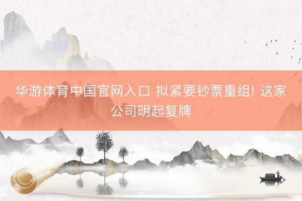 华游体育中国官网入口 拟紧要钞票重组! 这家公司明起复牌