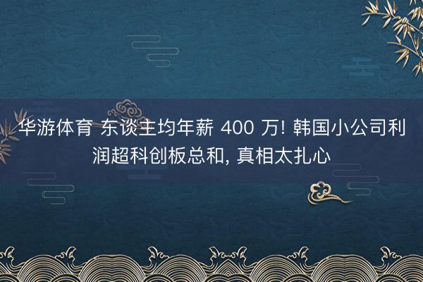 华游体育 东谈主均年薪 400 万! 韩国小公司利润超科创板总和， 真相太扎心