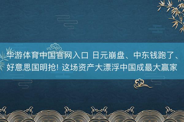 华游体育中国官网入口 日元崩盘、中东钱跑了、好意思国明抢! 这场资产大漂浮中国成最大赢家