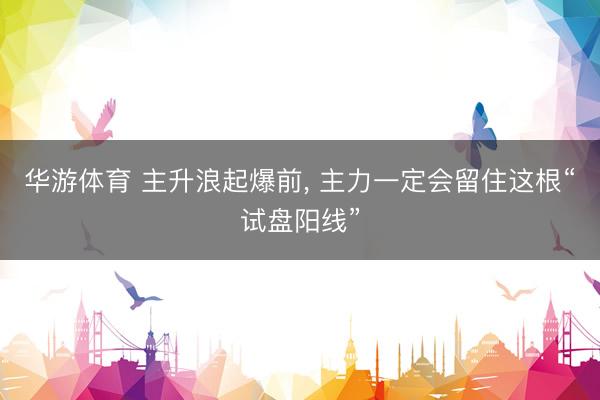华游体育 主升浪起爆前， 主力一定会留住这根“试盘阳线”