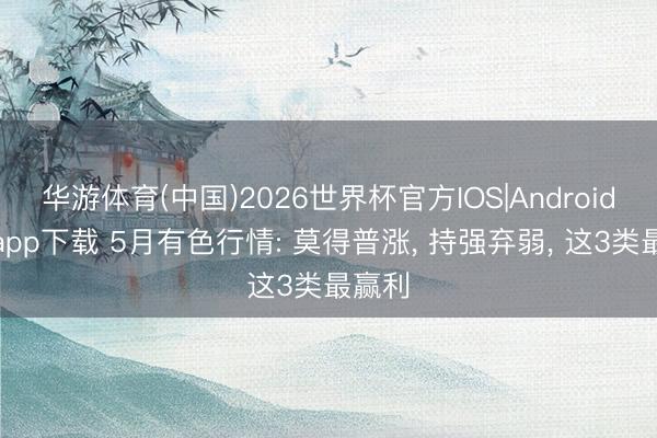 华游体育(中国)2026世界杯官方IOS|Android手机app下载 5月有色行情: 莫得普涨， 持强弃弱， 这3类最赢利