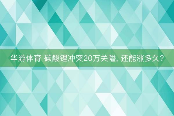 华游体育 碳酸锂冲突20万关隘， 还能涨多久?