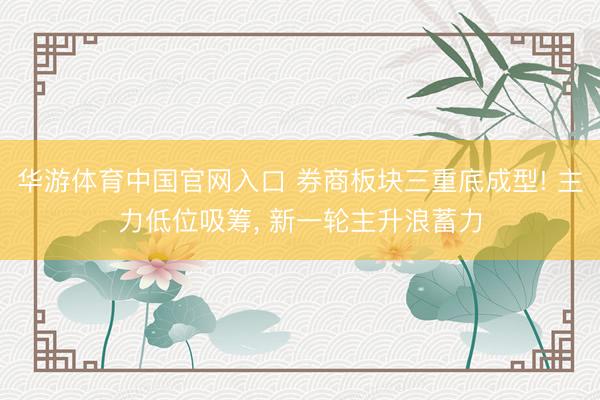 华游体育中国官网入口 券商板块三重底成型! 主力低位吸筹， 新一轮主升浪蓄力