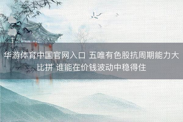 华游体育中国官网入口 五唯有色股抗周期能力大比拼 谁能在价钱波动中稳得住