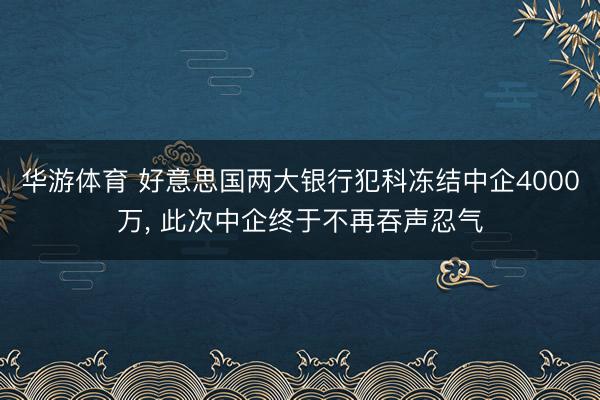 华游体育 好意思国两大银行犯科冻结中企4000万， 此次中企终于不再吞声忍气