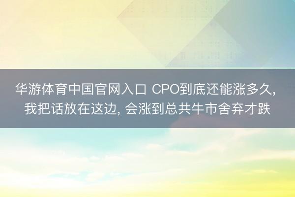 华游体育中国官网入口 CPO到底还能涨多久， 我把话放在这边， 会涨到总共牛市舍弃才跌