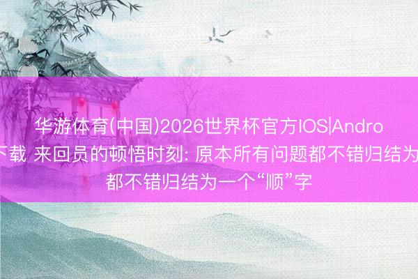 华游体育(中国)2026世界杯官方IOS|Android手机app下载 来回员的顿悟时刻: 原本所有问题都不错归结为一个“顺”字