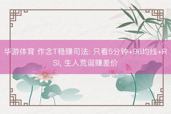 华游体育 作念T稳赚司法: 只看5分钟+96均线+RSI， 生人荒诞赚差价