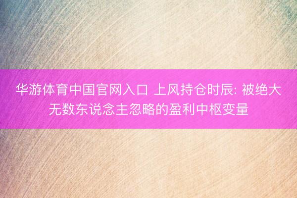 华游体育中国官网入口 上风持仓时辰: 被绝大无数东说念主忽略的盈利中枢变量