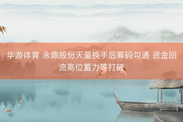 华游体育 永鼎股份天量换手后筹码勾通 资金回流高位蓄力等打破