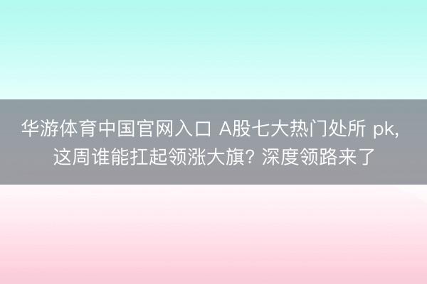 华游体育中国官网入口 A股七大热门处所 pk， 这周谁能扛起领涨大旗? 深度领路来了