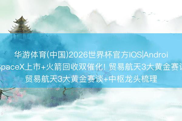 华游体育(中国)2026世界杯官方IOS|Android手机app下载 SpaceX上市+火箭回收双催化! 贸易航天3大黄金赛谈+中枢龙头梳理