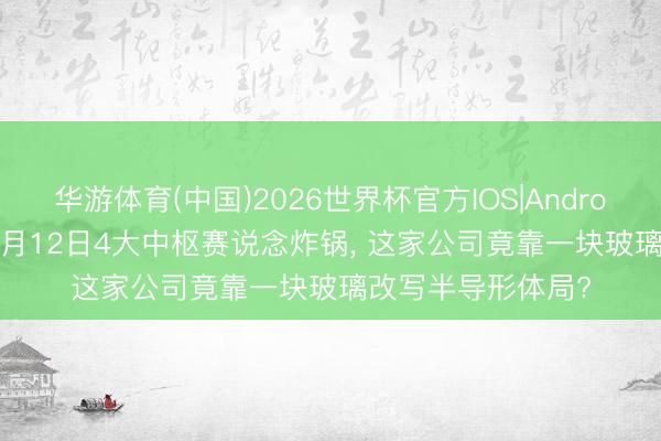 华游体育(中国)2026世界杯官方IOS|Android手机app下载 5月12日4大中枢赛说念炸锅， 这家公司竟靠一块玻璃改写半导形体局?