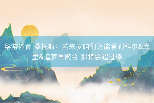 华游体育 桑托斯：若来岁咱们还能看到科尔&库里&追梦再聚合 那将会超过棒