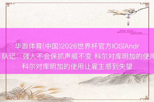 华游体育(中国)2026世界杯官方IOS|Android手机app下载 队记：强人不会保抓声威不变 科尔对库明加的使用让雇主感到失望