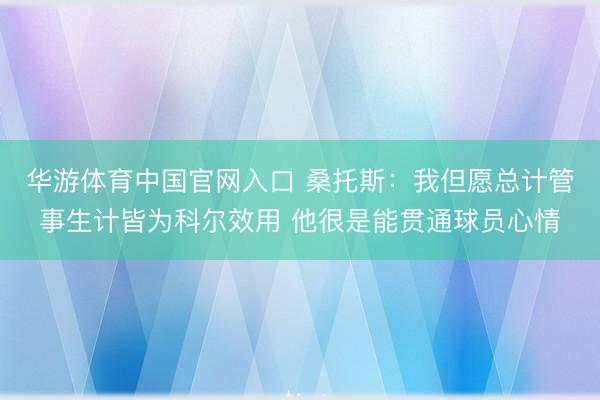 华游体育中国官网入口 桑托斯：我但愿总计管事生计皆为科尔效用 他很是能贯通球员心情
