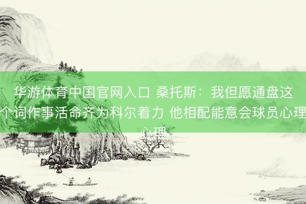 华游体育中国官网入口 桑托斯：我但愿通盘这个词作事活命齐为科尔着力 他相配能意会球员心理