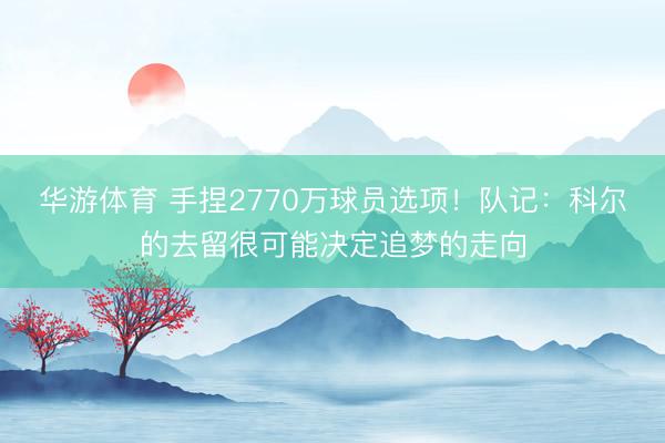 华游体育 手捏2770万球员选项！队记：科尔的去留很可能决定追梦的走向