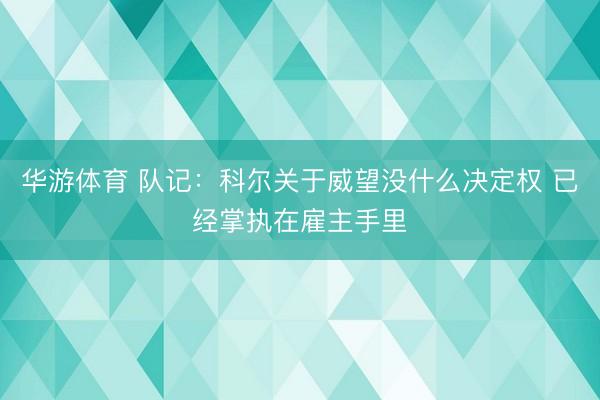 华游体育 队记：科尔关于威望没什么决定权 已经掌执在雇主手里