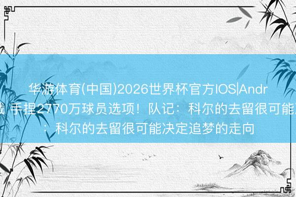 华游体育(中国)2026世界杯官方IOS|Android手机app下载 手捏2770万球员选项！队记：科尔的去留很可能决定追梦的走向