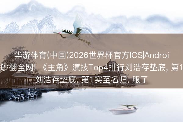 华游体育(中国)2026世界杯官方IOS|Android手机app下载 吵翻全网! 《主角》演技Top4排行刘浩存垫底， 第1实至名归， 服了