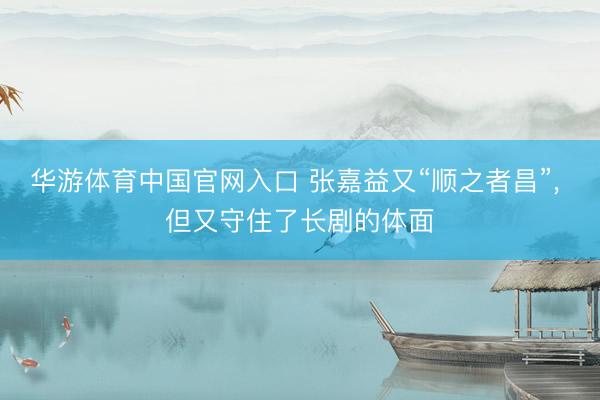 华游体育中国官网入口 张嘉益又“顺之者昌”， 但又守住了长剧的体面