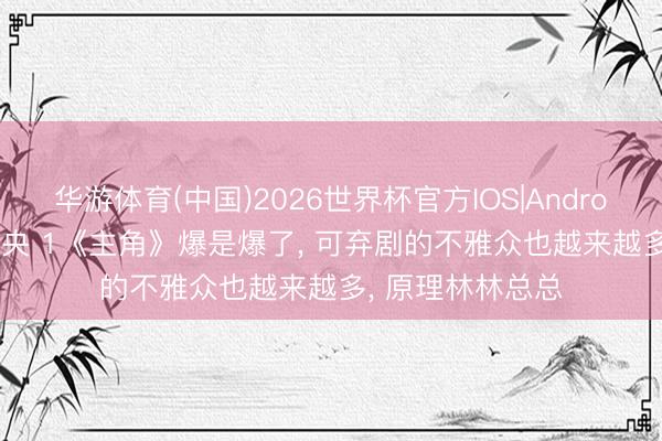 华游体育(中国)2026世界杯官方IOS|Android手机app下载 央 1《主角》爆是爆了， 可弃剧的不雅众也越来越多， 原理林林总总