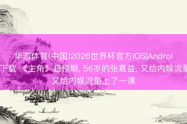 华游体育(中国)2026世界杯官方IOS|Android手机app下载 《主角》超预期， 56岁的张嘉益， 又给内娱流量上了一课