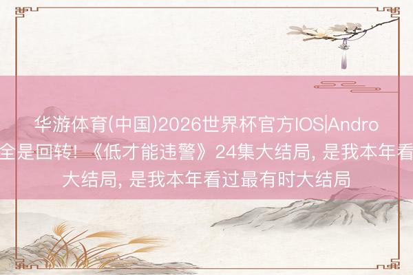 华游体育(中国)2026世界杯官方IOS|Android手机app下载 全是回转! 《低才能违警》24集大结局， 是我本年看过最有时大结局