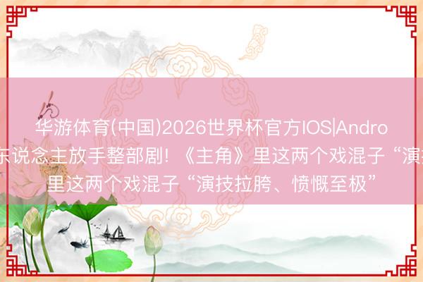 华游体育(中国)2026世界杯官方IOS|Android手机app下载 两东说念主放手整部剧! 《主角》里这两个戏混子 “演技拉胯、愤慨至极”