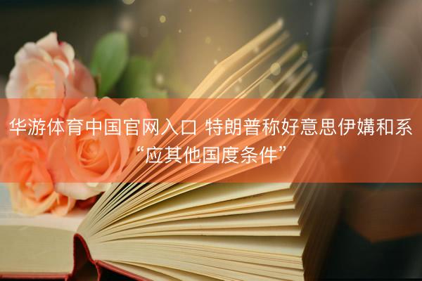 华游体育中国官网入口 特朗普称好意思伊媾和系“应其他国度条件”