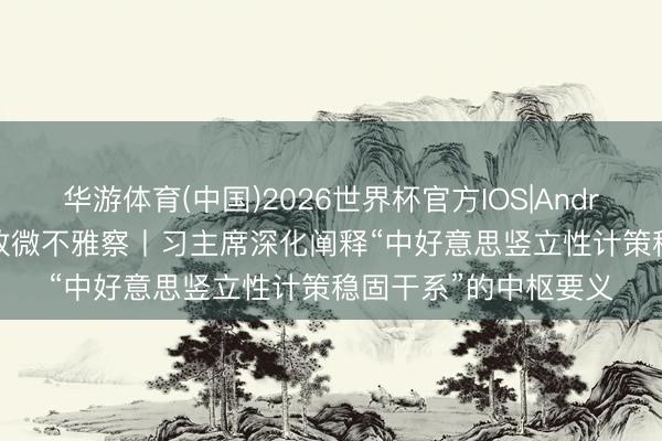 华游体育(中国)2026世界杯官方IOS|Android手机app下载 时政微不雅察丨习主席深化阐释“中好意思竖立性计策稳固干系”的中枢要义