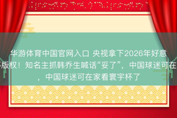 华游体育中国官网入口 央视拿下2026年好意思加墨寰宇杯版权！知名主抓韩乔生喊话“妥了”，中国球迷可在家看寰宇杯了