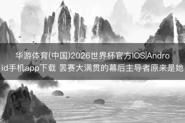 华游体育(中国)2026世界杯官方IOS|Android手机app下载 罢赛大满贯的幕后主导者原来是她