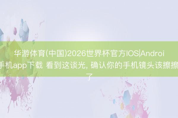 华游体育(中国)2026世界杯官方IOS|Android手机app下载 看到这谈光， 确认你的手机镜头该擦擦了