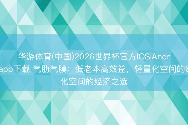 华游体育(中国)2026世界杯官方IOS|Android手机app下载 气肋气膜：低老本高效益，轻量化空间的经济之选