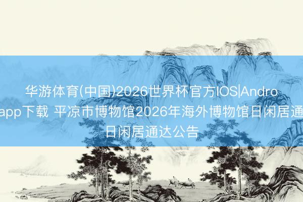 华游体育(中国)2026世界杯官方IOS|Android手机app下载 平凉市博物馆2026年海外博物馆日闲居通达公告