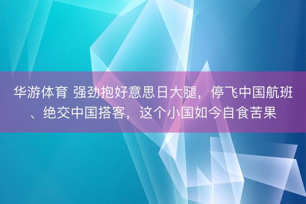 华游体育 强劲抱好意思日大腿，停飞中国航班、绝交中国搭客，这个小国如今自食苦果