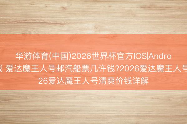 华游体育(中国)2026世界杯官方IOS|Android手机app下载 爱达魔王人号邮汽船票几许钱?2026爱达魔王人号清爽价钱详解