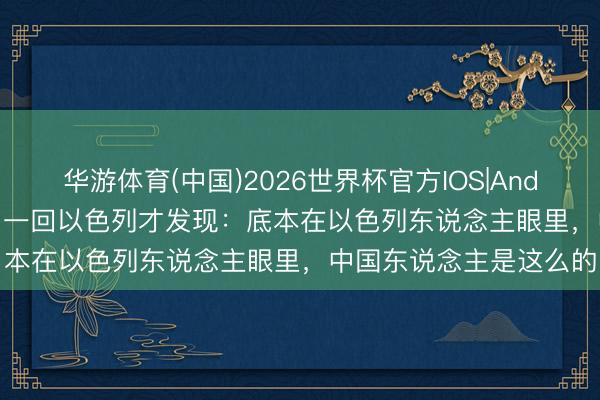 华游体育(中国)2026世界杯官方IOS|Android手机app下载 去了一回以色列才发现：底本在以色列东说念主眼里，中国东说念主是这么的