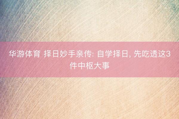 华游体育 择日妙手亲传: 自学择日， 先吃透这3件中枢大事