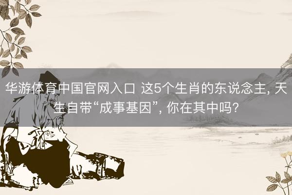 华游体育中国官网入口 这5个生肖的东说念主， 天生自带“成事基因”， 你在其中吗?