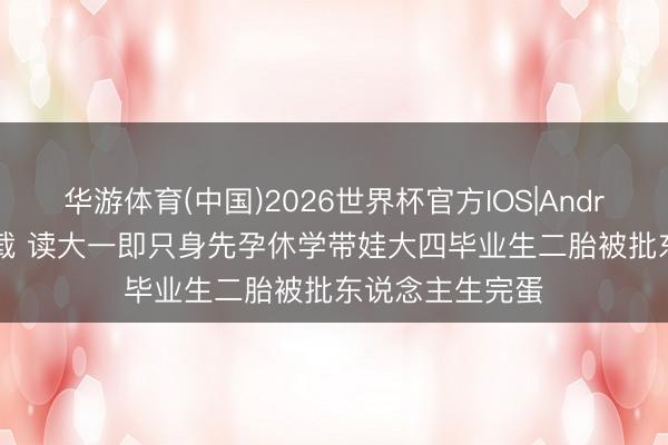 华游体育(中国)2026世界杯官方IOS|Android手机app下载 读大一即只身先孕休学带娃大四毕业生二胎被批东说念主生完蛋
